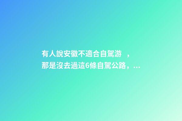 有人說安徽不適合自駕游，那是沒去過這6條自駕公路，人少景美